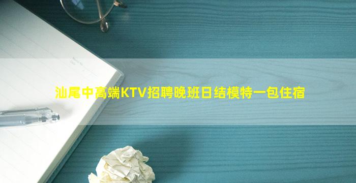 汕尾中高端KTV招聘晚班日结模特一包住宿